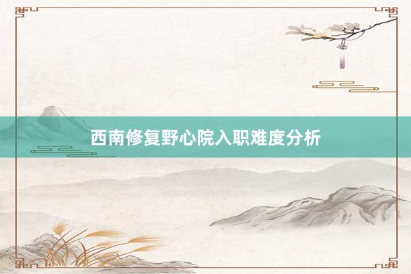 西南修复野心院入职难度分析