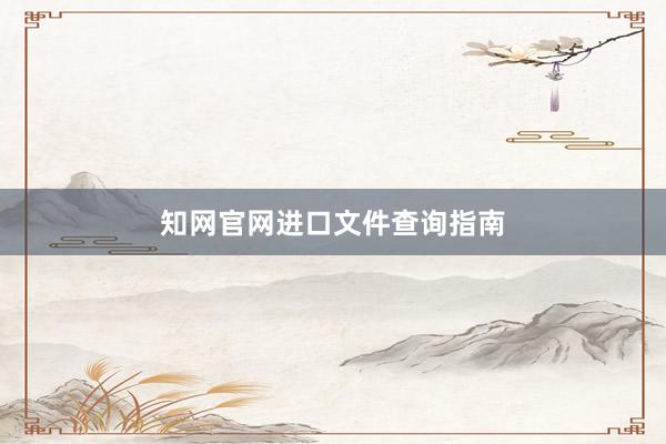 知网官网进口文件查询指南