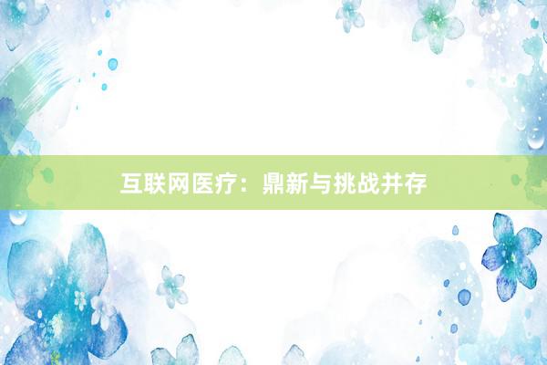 互联网医疗：鼎新与挑战并存