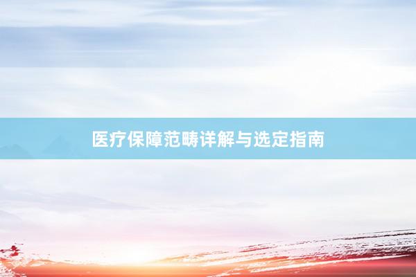 医疗保障范畴详解与选定指南