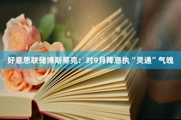 好意思联储博斯蒂克：对9月降息执“灵通”气魄